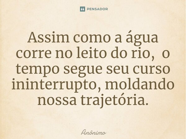 ⁠Assim como a água corre no leito do rio, o tempo segue seu curso ininterrupto, moldando nossa trajetória.... Frase de Anônimo.