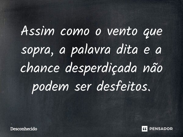 ⁠Assim como o vento que sopra, a palavra dita e a chance desperdiçada não podem ser desfeitos.