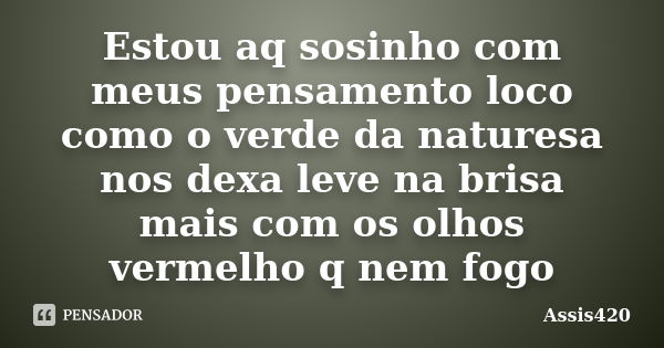 Estou aq sosinho com meus pensamento loco como o verde da naturesa nos dexa leve na brisa mais com os olhos vermelho q nem fogo... Frase de Assis420.