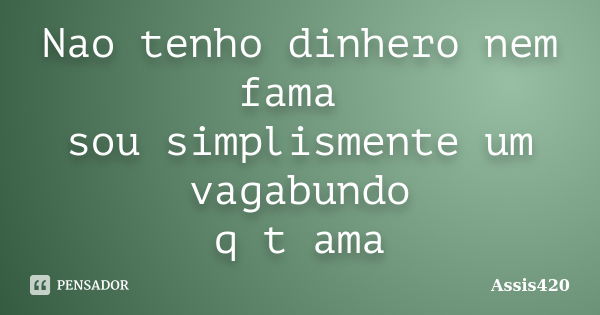 Nao tenho dinhero nem fama sou simplismente um vagabundo q t ama... Frase de Assis420.