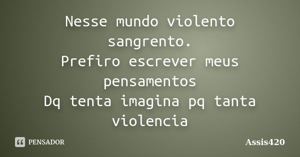 Nesse mundo violento sangrento. Prefiro escrever meus pensamentos Dq tenta imagina pq tanta violencia... Frase de Assis420.