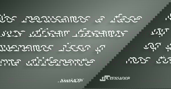 Nos recusamos a fase oq vcs disem fasemos oq queremos isso q nos torna diferente... Frase de Assis420.