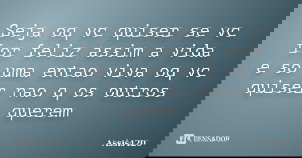 Seja oq vc quiser se vc for feliz assim a vida e so uma entao viva oq vc quiser nao q os outros querem... Frase de Assis420.