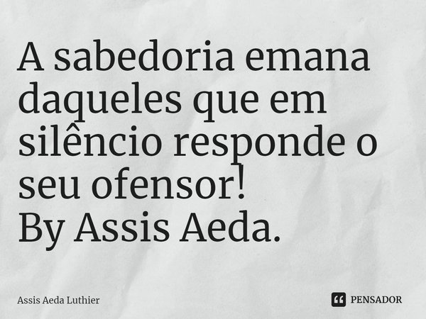 ⁠A sabedoria emana daqueles que em silêncio responde o seu ofensor!
By Assis Aeda.... Frase de Assis Aeda Luthier.