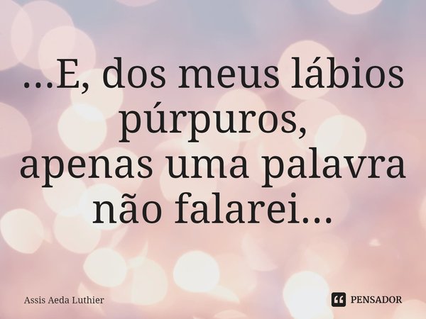 ...⁠E, dos meus lábios púrpuros,
apenas uma palavra não falarei...... Frase de Assis Aeda Luthier.