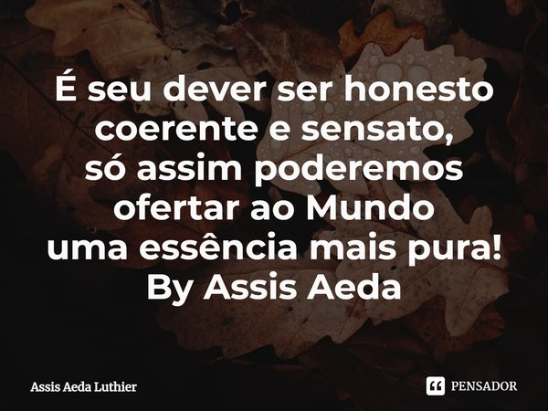 ⁠É seu dever ser honesto coerente e sensato,
só assim poderemos
ofertar ao Mundo
uma essência mais pura!
By Assis Aeda... Frase de Assis Aeda Luthier.