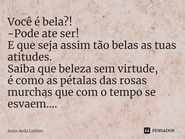 ⁠Você é bela?!
-Pode ate ser!
E que seja assim tão belas as tuas atitudes.
Saiba que beleza sem virtude,
é como as pétalas das rosas murchas que com o tempo se ... Frase de Assis Aeda Luthier.