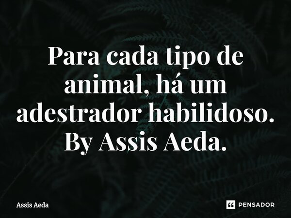⁠Para cada tipo de animal, há um adestrador habilidoso. By Assis Aeda.... Frase de Assis Aeda.