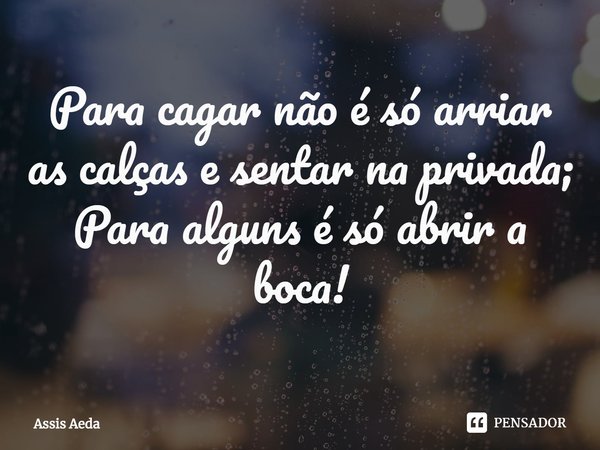 ⁠Para cagar não é só arriar as calças e sentar na privada;
Para alguns é só abrir a boca!... Frase de Assis Aeda.