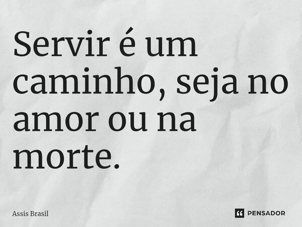 ⁠Servir é um caminho, seja no amor ou na morte.... Frase de Assis Brasil.