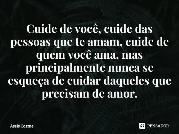 Cuide de você, cuide das pessoas que te amam, cuide de quem você ama, mas principalmente nunca se esqueça de cuidar daqueles que precisam de amor.... Frase de Assis Cozme.