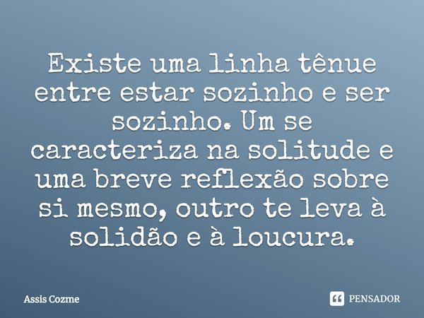 ⁠Existe uma linha tênue entre estar sozinho e ser sozinho. Um se caracteriza na solitude e uma breve reflexão sobre si mesmo, outro te leva à solidão e à loucur... Frase de Assis Cozme.