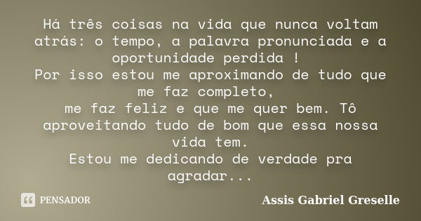 Há três coisas na vida que nunca voltam atrás: o tempo, a palavra pronunciada e a oportunidade perdida ! Por isso estou me aproximando de tudo que me faz comple... Frase de Assis Gabriel Greselle.