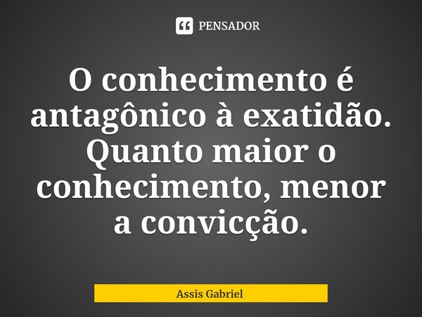 ⁠O conhecimento é antagônico à exatidão. Quanto maior o conhecimento, menor a convicção.... Frase de Assis Gabriel.