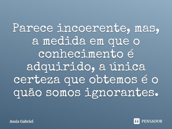 ⁠Parece incoerente, mas, a medida em que o conhecimento é adquirido, a única certeza que obtemos é o quão somos ignorantes.... Frase de Assis Gabriel.