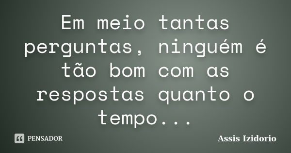 Em meio tantas perguntas, ninguém é tão bom com as respostas quanto o tempo...... Frase de Assis Izidorio.