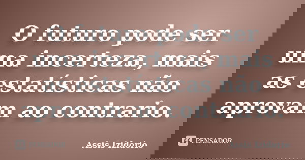 O futuro pode ser uma incerteza, mais as estatísticas não aprovam ao contrario.... Frase de Assis Izidorio.