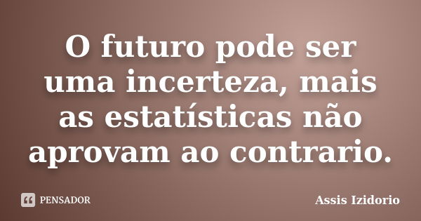 O futuro pode ser uma incerteza, mais as estatísticas não aprovam ao contrario.... Frase de Assis Izidorio.