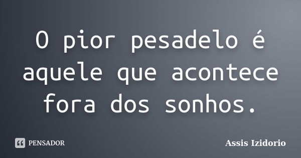 O pior pesadelo é aquele que acontece fora dos sonhos.... Frase de Assis Izidorio.