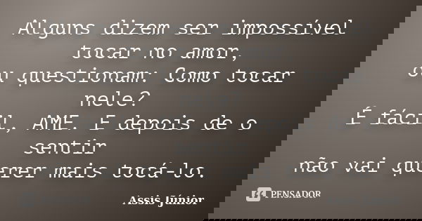 Alguns dizem ser impossível tocar no amor, ou questionam: Como tocar nele? É fácil, AME. E depois de o sentir não vai querer mais tocá-lo.... Frase de Assis Júnior.