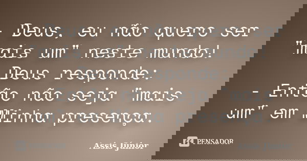- Deus, eu não quero ser "mais um" neste mundo! Deus responde: - Então não seja "mais um" em Minha presença.... Frase de Assis Júnior.
