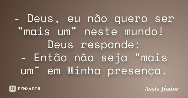 - Deus, eu não quero ser "mais um" neste mundo! Deus responde: - Então não seja "mais um" em Minha presença.... Frase de Assis Júnior.