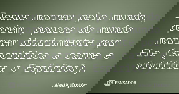 Jesus morreu pelo mundo, porém, poucos do mundo morrem diariamente por Ele (sacrifica a carne e vivifica o Espírito).... Frase de Assis Júnior.