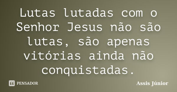 Lutas lutadas com o Senhor Jesus não são lutas, são apenas vitórias ainda não conquistadas.... Frase de Assis Júnior.