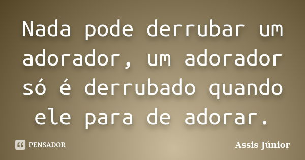 Nada pode derrubar um adorador, um adorador só é derrubado quando ele para de adorar.... Frase de Assis Júnior.