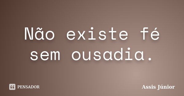 Não existe fé sem ousadia.... Frase de Assis Júnior.