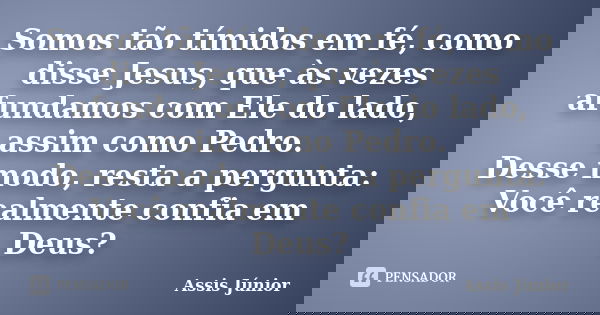 Somos tão tímidos em fé, como disse Jesus, que às vezes afundamos com Ele do lado, assim como Pedro. Desse modo, resta a pergunta: Você realmente confia em Deus... Frase de Assis Júnior.