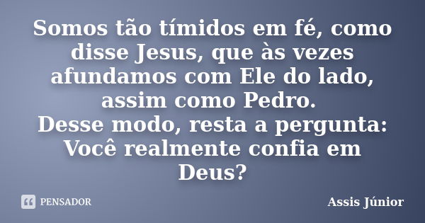 Somos tão tímidos em fé, como disse Jesus, que às vezes afundamos com Ele do lado, assim como Pedro. Desse modo, resta a pergunta: Você realmente confia em Deus... Frase de Assis Júnior.