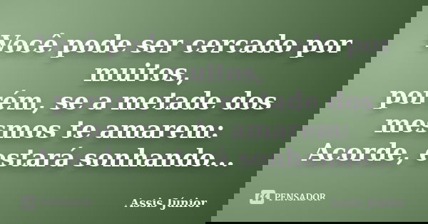 Você pode ser cercado por muitos, porém, se a metade dos mesmos te amarem: Acorde, estará sonhando...... Frase de Assis Júnior.