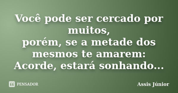 Você pode ser cercado por muitos, porém, se a metade dos mesmos te amarem: Acorde, estará sonhando...... Frase de Assis Júnior.