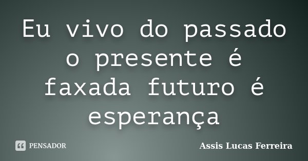 Eu vivo do passado o presente é faxada futuro é esperança... Frase de Assis Lucas Ferreira.