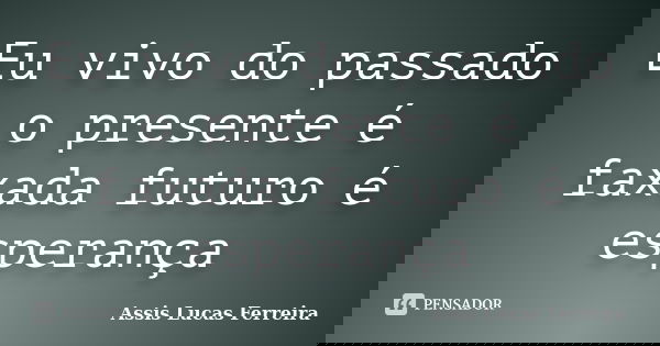 Eu vivo do passado o presente é faxada futuro é esperança... Frase de Assis Lucas Ferreira.