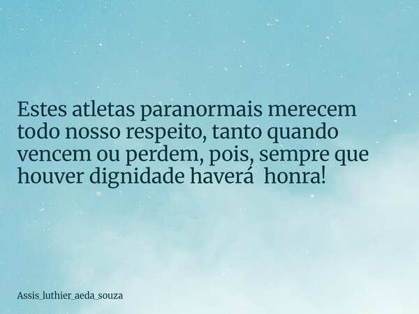 Estes atletas paranormais merecem todo nosso respeito, tanto quando vencem ou perdem, pois, sempre que houver dignidade haverá honra!... Frase de assis_luthier_aeda_souza.
