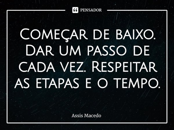 ⁠Começar de baixo. Dar um passo de cada vez. Respeitar as etapas e o tempo.... Frase de Assis Macedo.