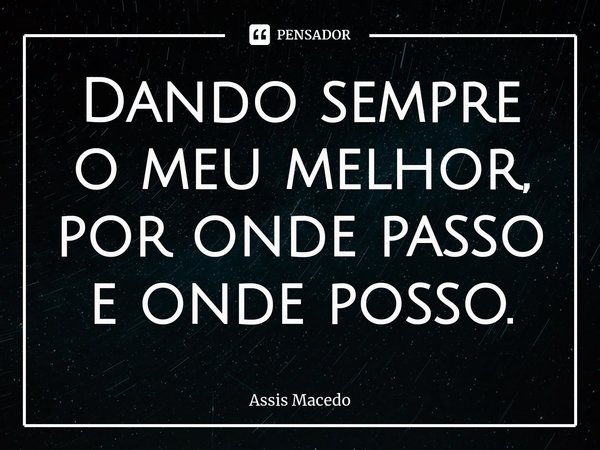 ⁠Dando sempre o meu melhor, por onde passo e onde posso.... Frase de Assis Macedo.