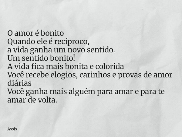 O amor é bonito Quando ele é recíproco, a vida ganha um novo sentido. Um sentido bonito! A vida fica mais bonita e colorida Você recebe elogios, carinhos e prov... Frase de Assis.