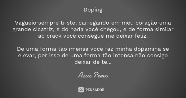 Doping Vagueio sempre triste, carregando em meu coração uma grande cicatriz, e do nada você chegou, e de forma similar ao crack você consegue me deixar feliz. D... Frase de Assis Peres.