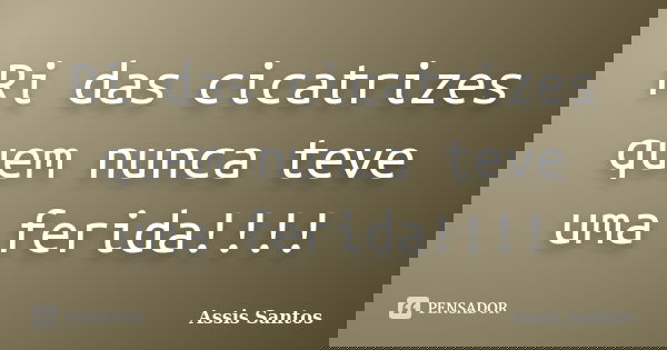 Ri das cicatrizes quem nunca teve uma ferida!!!!... Frase de Assis Santos.