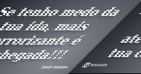 Se tenho medo da tua ida, mais aterrorizante é tua chegada!!!... Frase de Assis Santos.