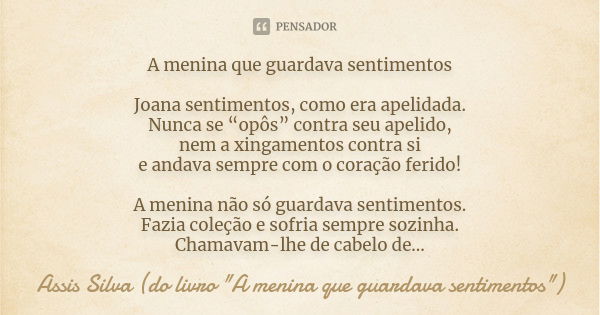 A menina que guardava sentimentos Joana sentimentos, como era apelidada. Nunca se “opôs” contra seu apelido, nem a xingamentos contra si e andava sempre com o c... Frase de Assis Silva (do livro 