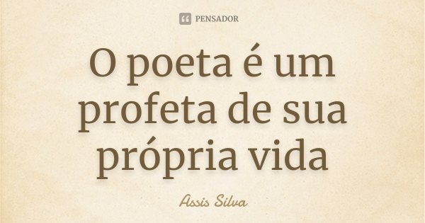 O poeta é um profeta de sua própria vida... Frase de Assis Silva.