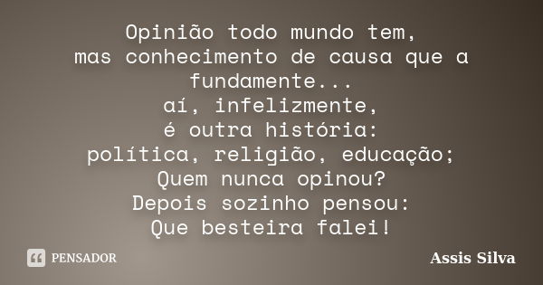 Opinião todo mundo tem, mas conhecimento de causa que a fundamente... aí, infelizmente, é outra história: política, religião, educação; Quem nunca opinou? Depoi... Frase de Assis Silva.