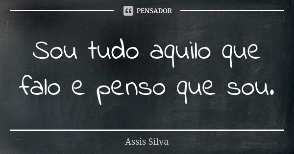 Sou tudo aquilo que falo e penso que sou.... Frase de Assis Silva.