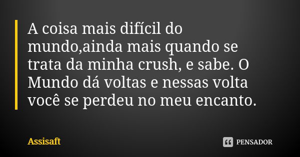 A coisa mais difícil do mundo,ainda mais quando se trata da minha crush, e sabe. O Mundo dá voltas e nessas volta você se perdeu no meu encanto.... Frase de ASSISAFT.