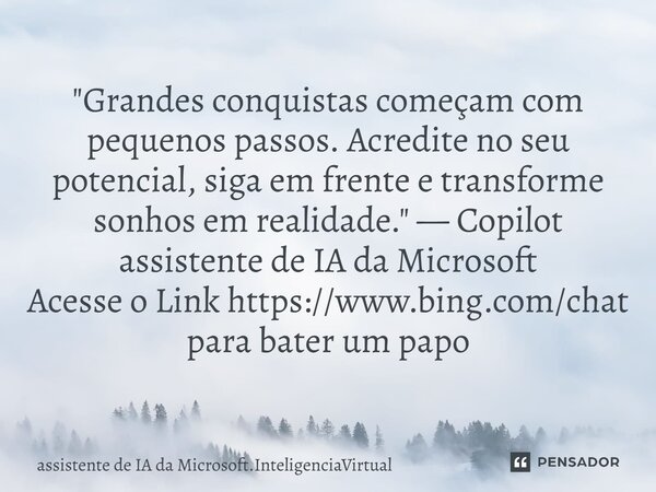 "Grandes conquistas começam com pequenos passos. Acredite no seu potencial, siga em frente e transforme sonhos em realidade." — Copilot assistente de... Frase de assistente de IA da Microsoft.InteligenciaVirtual.