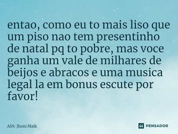 ⁠entao, como eu to mais liso que um piso nao tem presentinho de natal pq to pobre, mas voce ganha um vale de milhares de beijos e abracos e uma musica legal la ... Frase de ASS: jhoni maik.